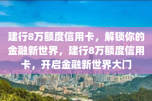 建行8万额度信用卡，解锁你的金融新世界，建行8万额度信用卡，开启金融新世界大门