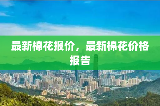 最新棉花报价，最新棉花价格报告