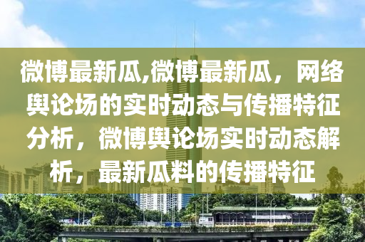 微博最新瓜,微博最新瓜，网络舆论场的实时动态与传播特征分析，微博舆论场实时动态解析，最新瓜料的传播特征