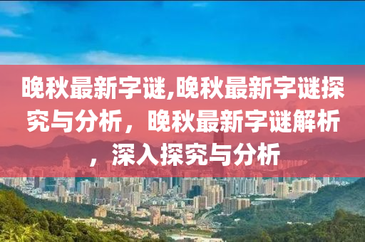 晚秋最新字谜,晚秋最新字谜探究与分析，晚秋最新字谜解析，深入探究与分析