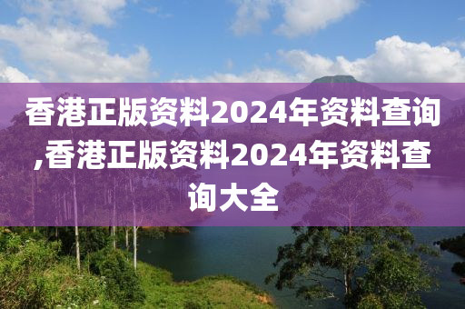 香港正版资料2024年资料查询,香港正版资料2024年资料查询大全