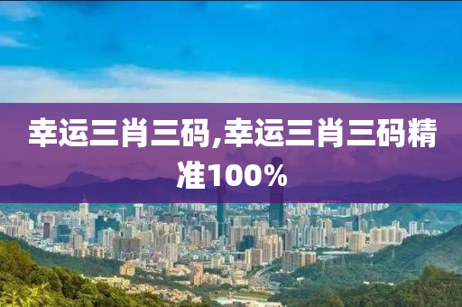 幸运三肖三码,幸运三肖三码精准100%