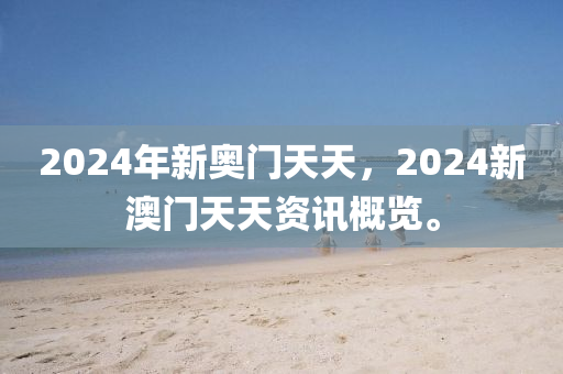 2024年新奥门天天，2024新澳门天天资讯概览。