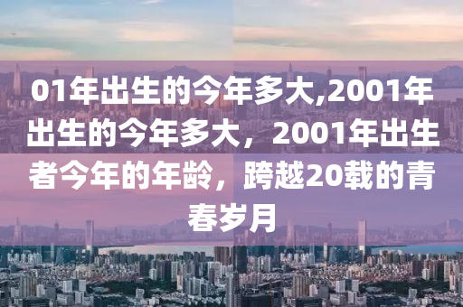 01年出生的今年多大,2001年出生的今年多大，2001年出生者今年的年龄，跨越20载的青春岁月