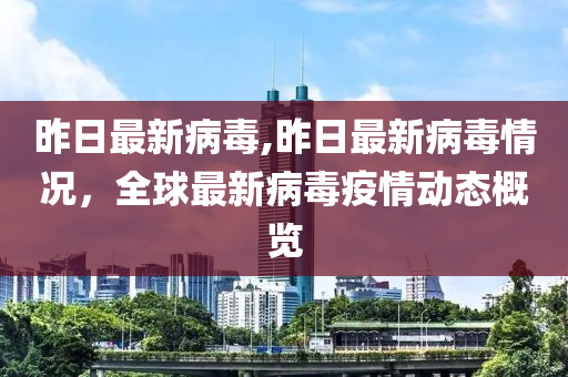 昨日最新病毒,昨日最新病毒情况，全球最新病毒疫情动态概览