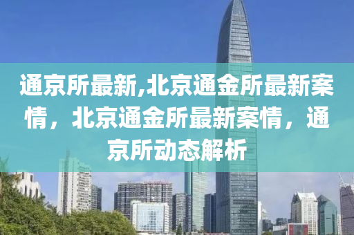 通京所最新,北京通金所最新案情，北京通金所最新案情，通京所动态解析