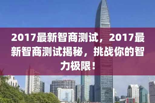 2017最新智商测试，2017最新智商测试揭秘，挑战你的智力极限！