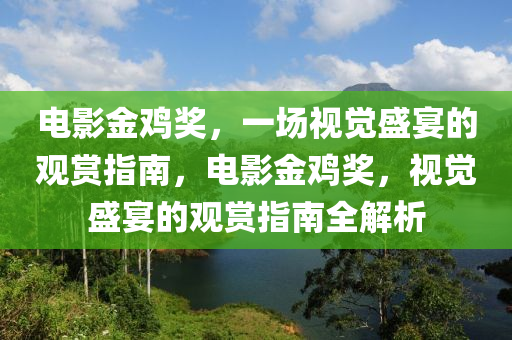 电影金鸡奖，一场视觉盛宴的观赏指南，电影金鸡奖，视觉盛宴的观赏指南全解析