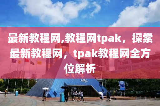 最新教程网,教程网tpak，探索最新教程网，tpak教程网全方位解析