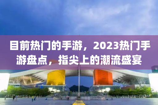 目前热门的手游，2023热门手游盘点，指尖上的潮流盛宴