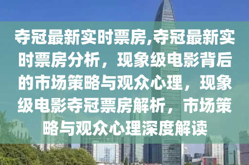 夺冠最新实时票房,夺冠最新实时票房分析，现象级电影背后的市场策略与观众心理，现象级电影夺冠票房解析，市场策略与观众心理深度解读