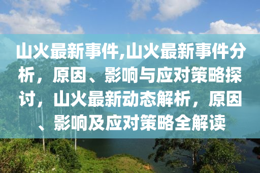 山火最新事件,山火最新事件分析，原因、影响与应对策略探讨，山火最新动态解析，原因、影响及应对策略全解读