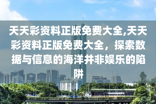 天天彩资料正版免费大全,天天彩资料正版免费大全，探索数据与信息的海洋并非娱乐的陷阱