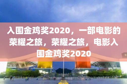 入围金鸡奖2020，一部电影的荣耀之旅，荣耀之旅，电影入围金鸡奖2020