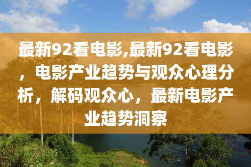 最新92看电影,最新92看电影，电影产业趋势与观众心理分析，解码观众心，最新电影产业趋势洞察
