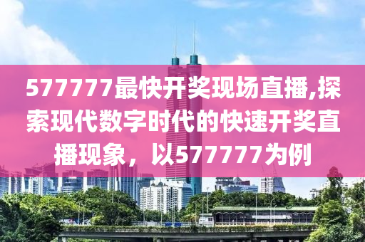 577777最快开奖现场直播,探索现代数字时代的快速开奖直播现象，以577777为例