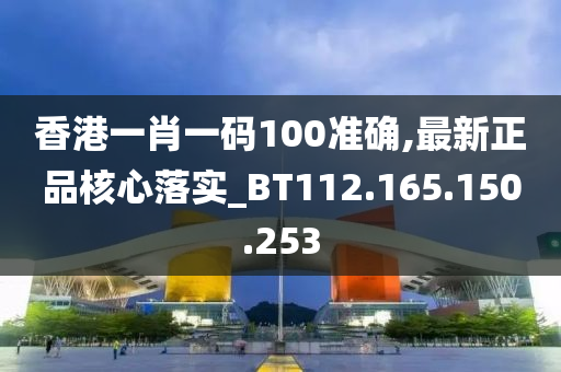 香港一肖一码100准确,最新正品核心落实_BT112.165.150.253