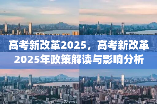 高考新改革2025，高考新改革2025年政策解读与影响分析