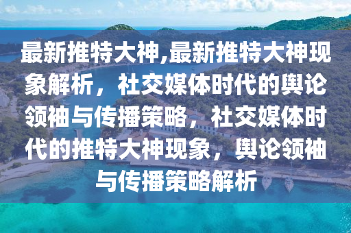 最新推特大神,最新推特大神现象解析，社交媒体时代的舆论领袖与传播策略，社交媒体时代的推特大神现象，舆论领袖与传播策略解析