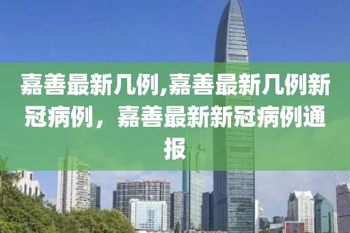 嘉善最新几例,嘉善最新几例新冠病例，嘉善最新新冠病例通报