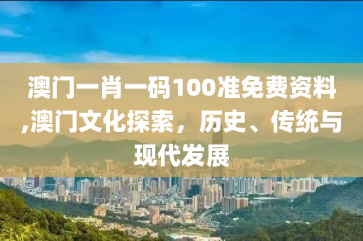 澳门一肖一码100准免费资料,澳门文化探索，历史、传统与现代发展