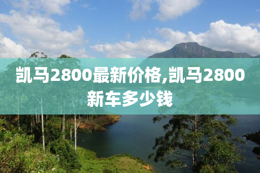 凯马2800最新价格,凯马2800新车多少钱