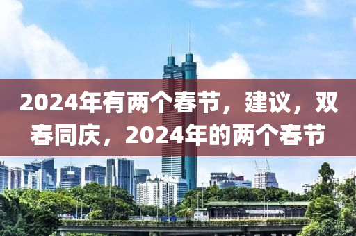 2024年有两个春节，建议，双春同庆，2024年的两个春节