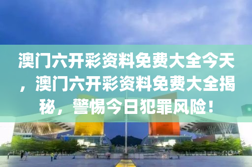 澳门六开彩资料免费大全今天，澳门六开彩资料免费大全揭秘，警惕今日犯罪风险！