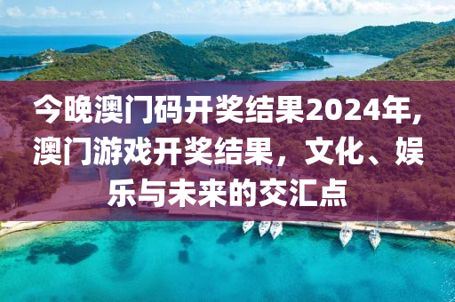 今晚澳门码开奖结果2024年,澳门游戏开奖结果，文化、娱乐与未来的交汇点