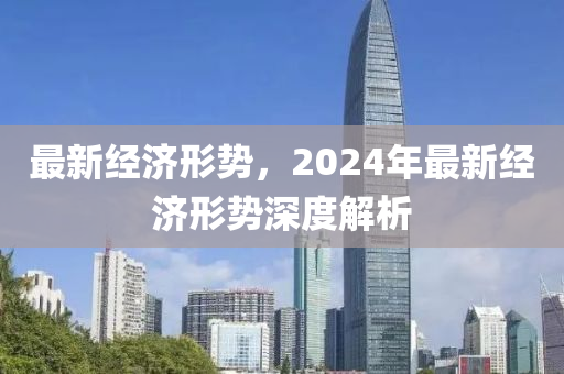 最新经济形势，2024年最新经济形势深度解析