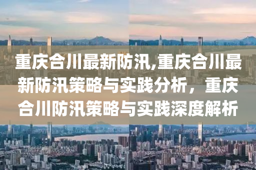 重庆合川最新防汛,重庆合川最新防汛策略与实践分析，重庆合川防汛策略与实践深度解析