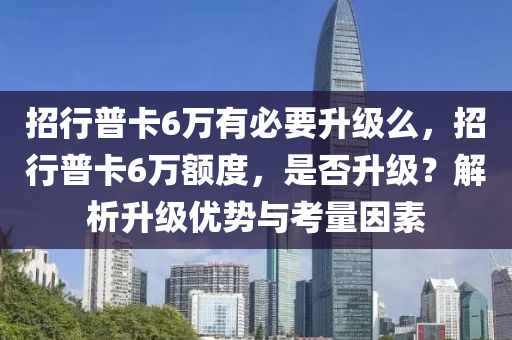 招行普卡6万有必要升级么，招行普卡6万额度，是否升级？解析升级优势与考量因素