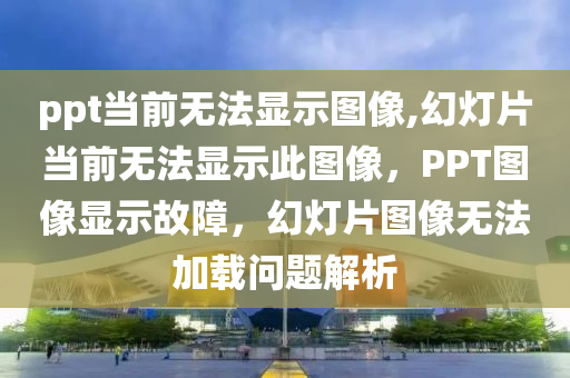 ppt当前无法显示图像,幻灯片当前无法显示此图像，PPT图像显示故障，幻灯片图像无法加载问题解析