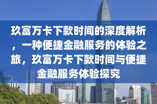 玖富万卡下款时间的深度解析，一种便捷金融服务的体验之旅，玖富万卡下款时间与便捷金融服务体验探究