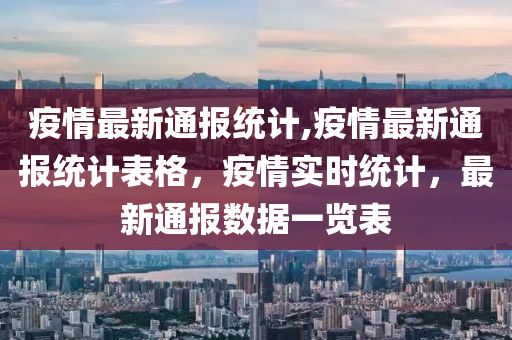 疫情最新通报统计,疫情最新通报统计表格，疫情实时统计，最新通报数据一览表