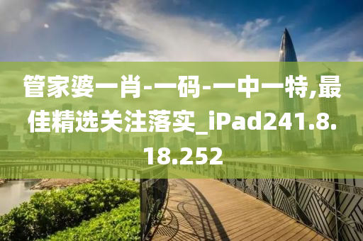 管家婆一肖-一码-一中一特,最佳精选关注落实_iPad241.8.18.252