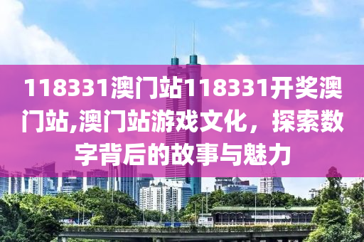 118331澳门站118331开奖澳门站,澳门站游戏文化，探索数字背后的故事与魅力