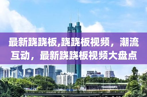 最新跷跷板,跷跷板视频，潮流互动，最新跷跷板视频大盘点