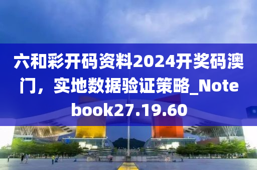 六和彩开码资料2024开奖码澳门，实地数据验证策略_Notebook27.19.60