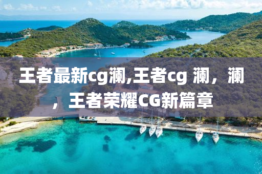 王者最新cg澜,王者cg 澜，澜，王者荣耀CG新篇章