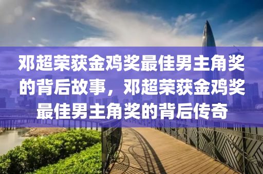 邓超荣获金鸡奖最佳男主角奖的背后故事，邓超荣获金鸡奖最佳男主角奖的背后传奇