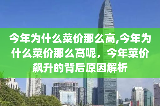 今年为什么菜价那么高,今年为什么菜价那么高呢，今年菜价飙升的背后原因解析