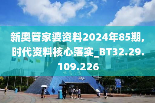 新奥管家婆资料2024年85期,时代资料核心落实_BT32.29.109.226