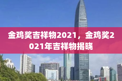 金鸡奖吉祥物2021，金鸡奖2021年吉祥物揭晓