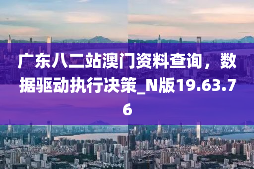 广东八二站澳门资料查询，数据驱动执行决策_N版19.63.76