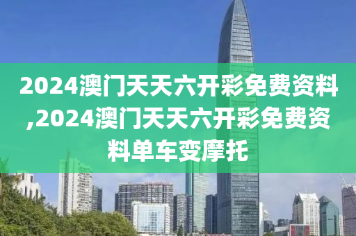 2024澳门天天六开彩免费资料,2024澳门天天六开彩免费资料单车变摩托