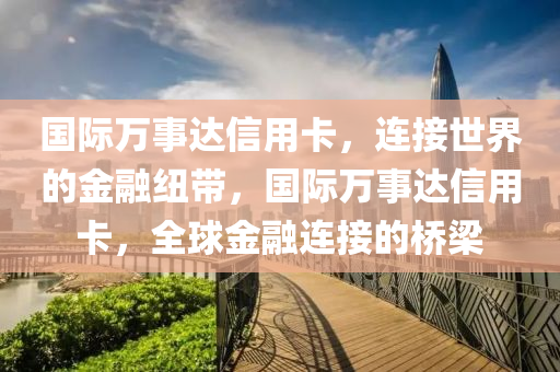 国际万事达信用卡，连接世界的金融纽带，国际万事达信用卡，全球金融连接的桥梁