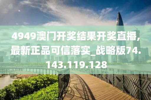 4949澳门开奖结果开奖直播,最新正品可信落实_战略版74.143.119.128