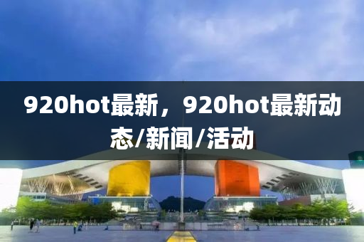 920hot最新，920hot最新动态/新闻/活动