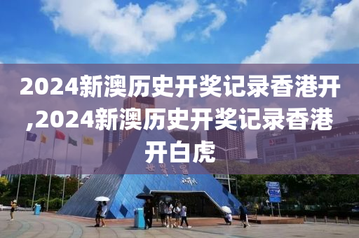 2024新澳历史开奖记录香港开,2024新澳历史开奖记录香港开白虎